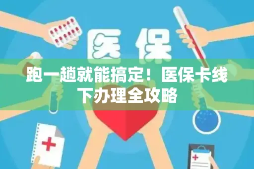 跑一趟就能搞定！医保卡线下办理全攻略